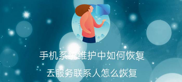 手机系统维护中如何恢复 云服务联系人怎么恢复？